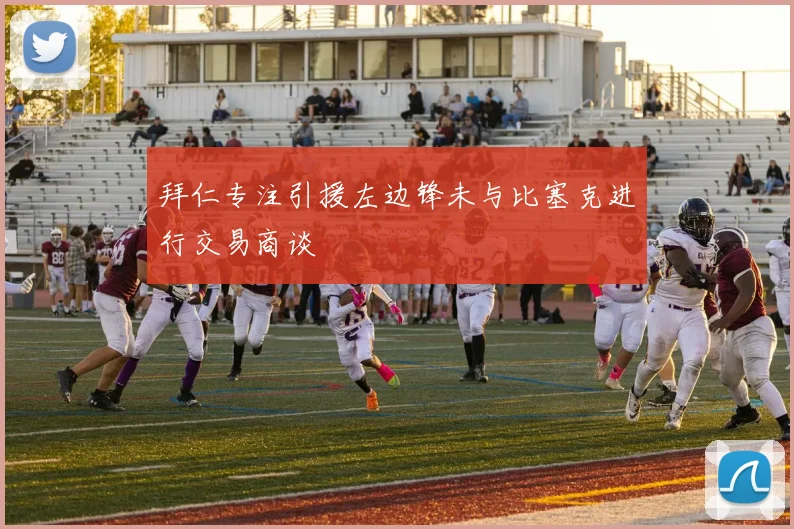拜仁专注引援左边锋未与比塞克进行交易商谈