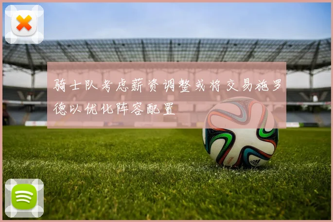 骑士队考虑薪资调整或将交易施罗德以优化阵容配置
