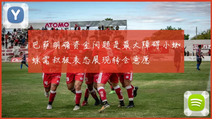 巴萨明确资金问题是最大障碍小蜘蛛需积极表态展现转会意愿