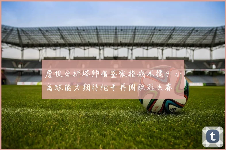 詹俊分析塔帅借鉴张指战术提升小高球能力期待枪手再闯欧冠决赛