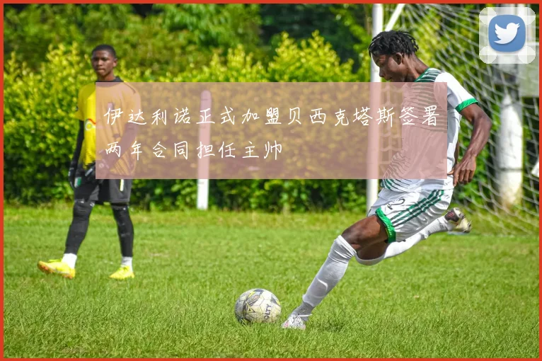 伊达利诺正式加盟贝西克塔斯签署两年合同担任主帅