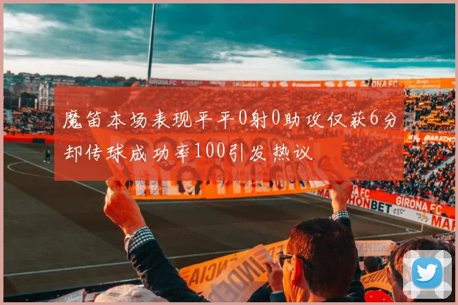 魔笛本场表现平平0射0助攻仅获6分却传球成功率100引发热议