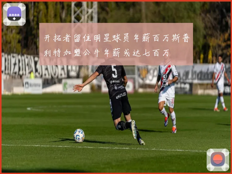 开拓者留住明星球员年薪百万斯普利特加盟公牛年薪或达七百万