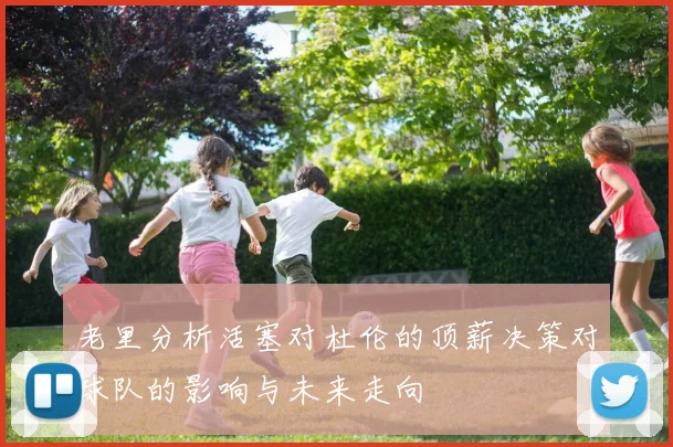 老里分析活塞对杜伦的顶薪决策对球队的影响与未来走向
