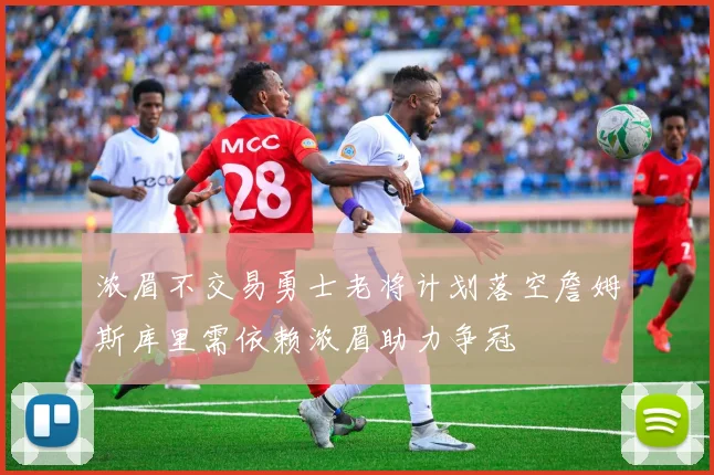 浓眉不交易勇士老将计划落空詹姆斯库里需依赖浓眉助力争冠