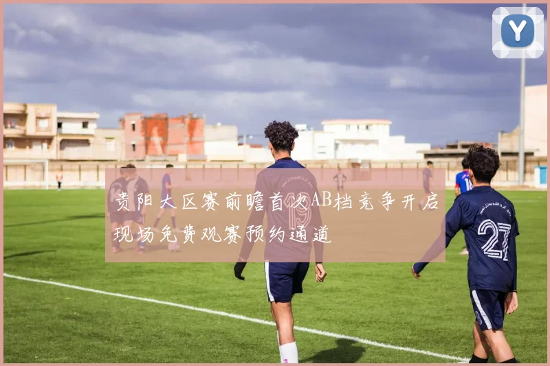 贵阳大区赛前瞻首次AB档竞争开启现场免费观赛预约通道