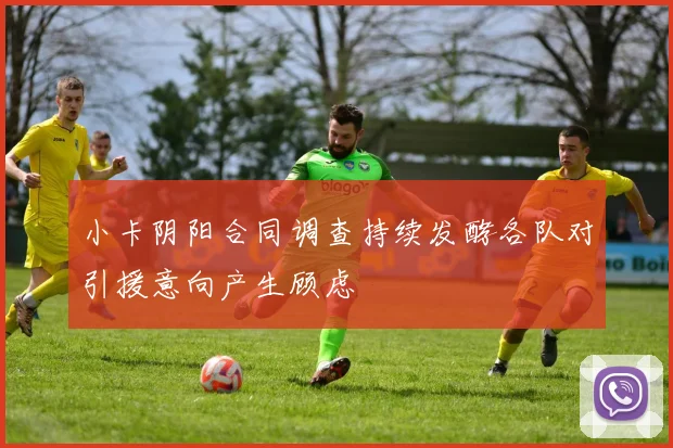 小卡阴阳合同调查持续发酵各队对引援意向产生顾虑