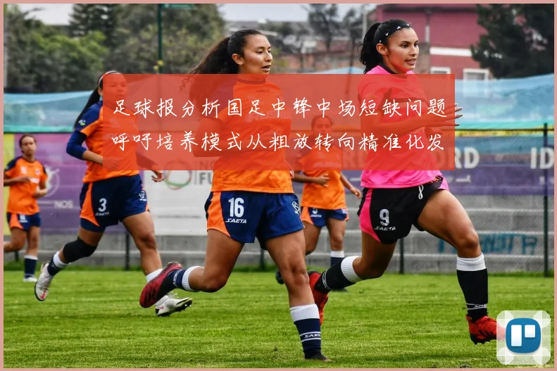 足球报分析国足中锋中场短缺问题呼吁培养模式从粗放转向精准化发展